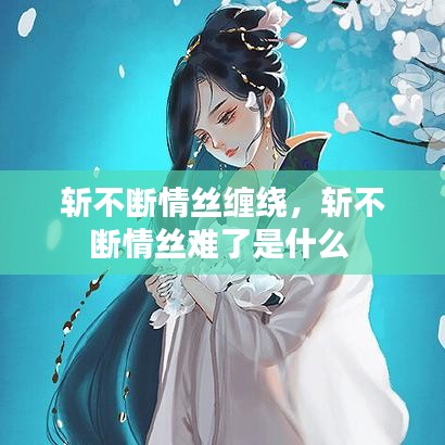 斩不断情丝缠绕，斩不断情丝难了是什么 