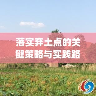 落实弃土点的关键策略与实践路径，打造高效、可持续的土地利用新模式