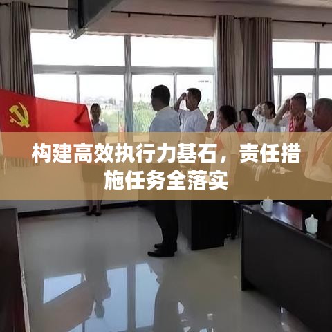 构建高效执行力基石，责任措施任务全落实