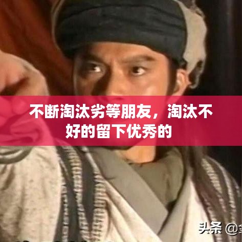 不断淘汰劣等朋友，淘汰不好的留下优秀的 