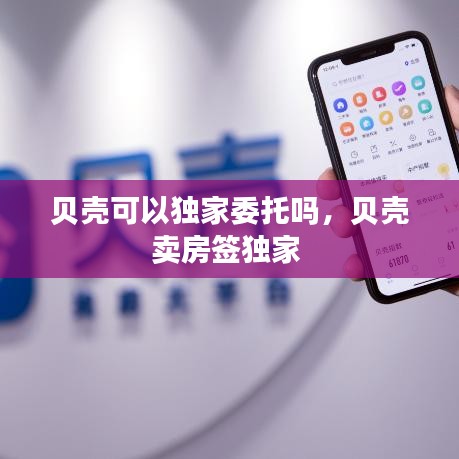 贝壳可以独家委托吗，贝壳卖房签独家 