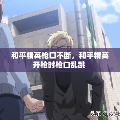 和平精英枪口不断，和平精英开枪时枪口乱跳 