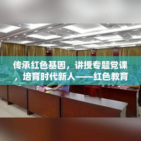 传承红色基因，讲授专题党课，培育时代新人——红色教育引领新时代青年成长之路
