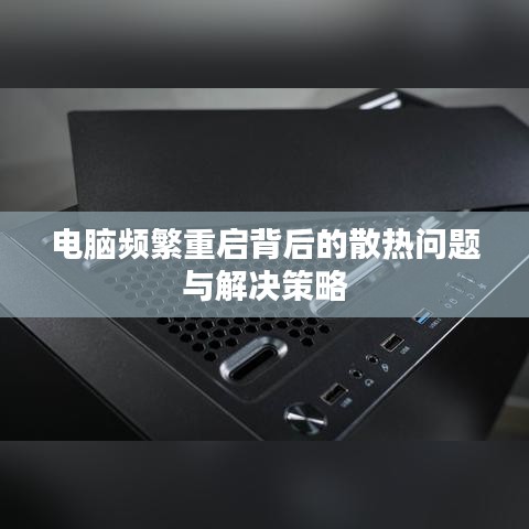 电脑频繁重启背后的散热问题与解决策略