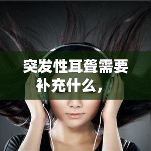 突发性耳聋需要补充什么， 