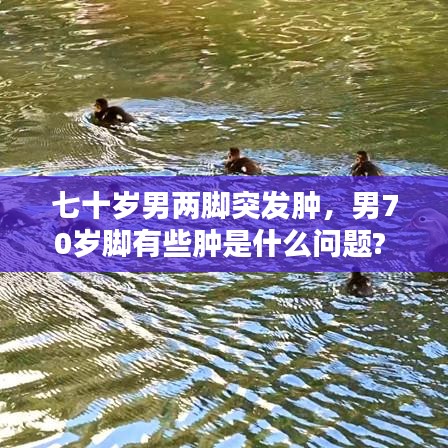 七十岁男两脚突发肿，男70岁脚有些肿是什么问题? 