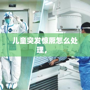 儿童突发惊厥怎么处理， 