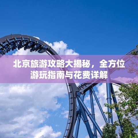 北京旅游攻略大揭秘，全方位游玩指南与花费详解