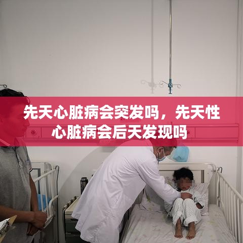先天心脏病会突发吗，先天性心脏病会后天发现吗 