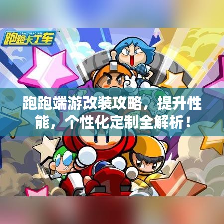 跑跑端游改装攻略，提升性能，个性化定制全解析！