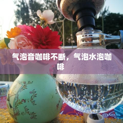 气泡音咖啡不断，气泡水泡咖啡 