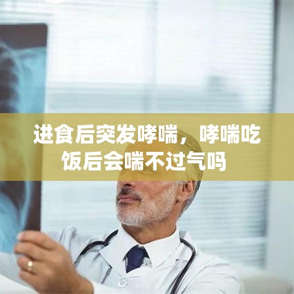 进食后突发哮喘，哮喘吃饭后会喘不过气吗 