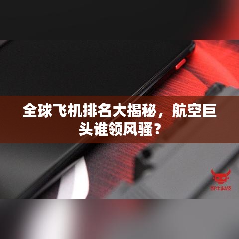 全球飞机排名大揭秘，航空巨头谁领风骚？