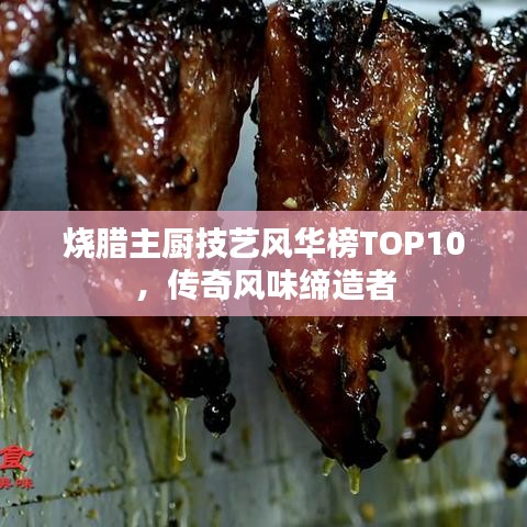 烧腊主厨技艺风华榜TOP10，传奇风味缔造者
