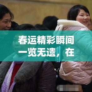 春运精彩瞬间一览无遗，在线观看最新素材视频，感受归家的热闹与感动