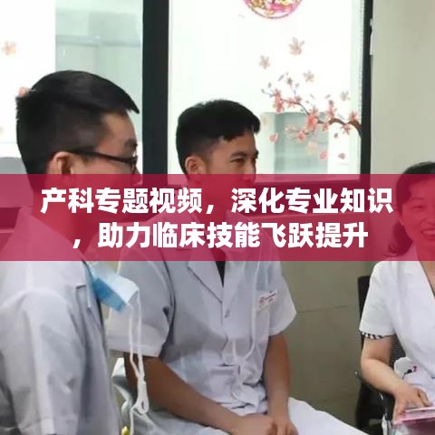 产科专题视频，深化专业知识，助力临床技能飞跃提升