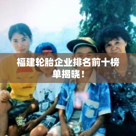 福建轮胎企业排名前十榜单揭晓！