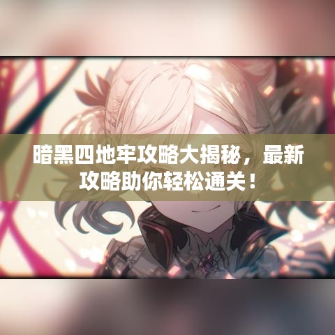 暗黑四地牢攻略大揭秘，最新攻略助你轻松通关！