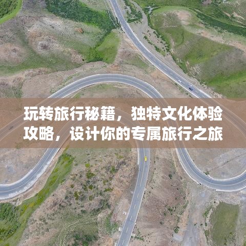 玩转旅行秘籍，独特文化体验攻略，设计你的专属旅行之旅！