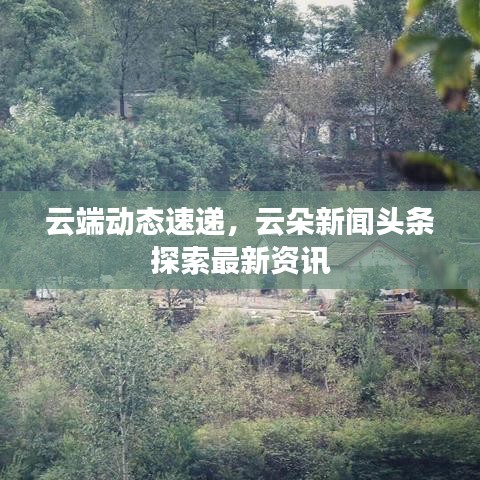 云端动态速递，云朵新闻头条探索最新资讯