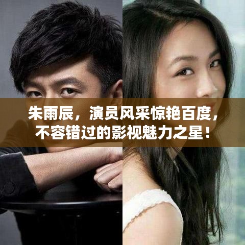 朱雨辰，演员风采惊艳百度，不容错过的影视魅力之星！