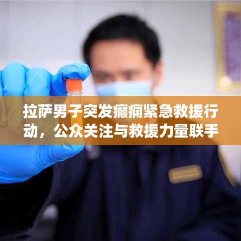 拉萨男子突发癫痫紧急救援行动，公众关注与救援力量联手救治