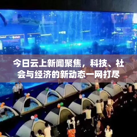 今日云上新闻聚焦，科技、社会与经济的新动态一网打尽