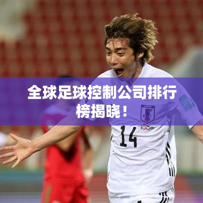 全球足球控制公司排行榜揭晓！
