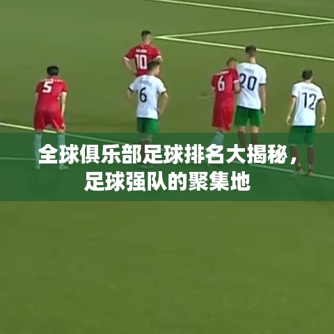 全球俱乐部足球排名大揭秘，足球强队的聚集地