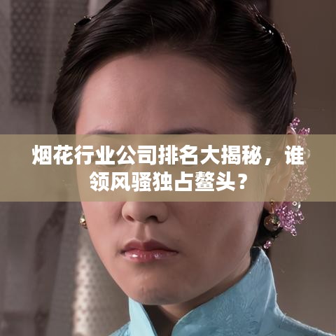 烟花行业公司排名大揭秘，谁领风骚独占鳌头？
