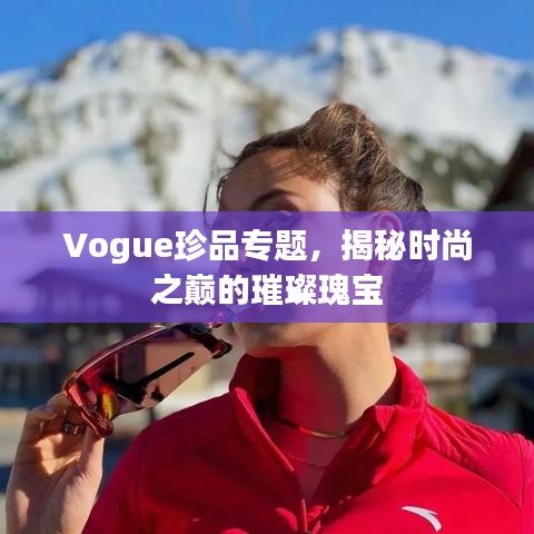 Vogue珍品专题，揭秘时尚之巅的璀璨瑰宝