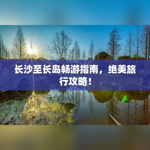 长沙至长岛畅游指南，绝美旅行攻略！