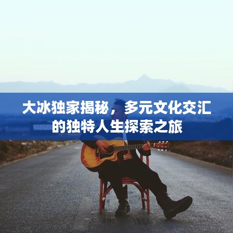 大冰独家揭秘，多元文化交汇的独特人生探索之旅