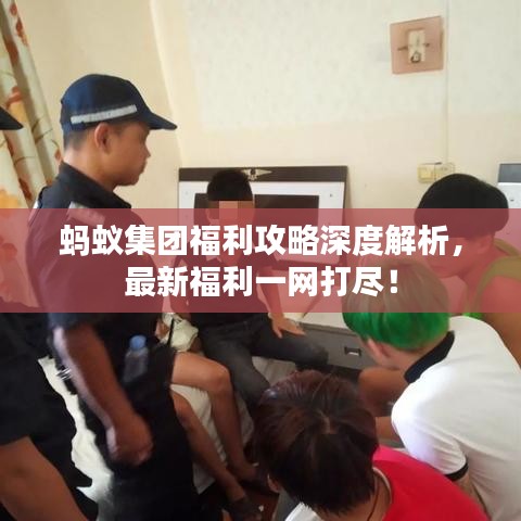 蚂蚁集团福利攻略深度解析，最新福利一网打尽！