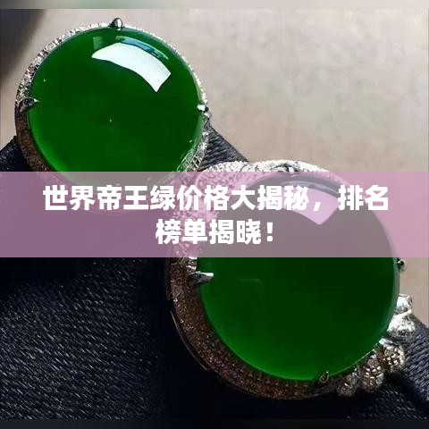 世界帝王绿价格大揭秘，排名榜单揭晓！