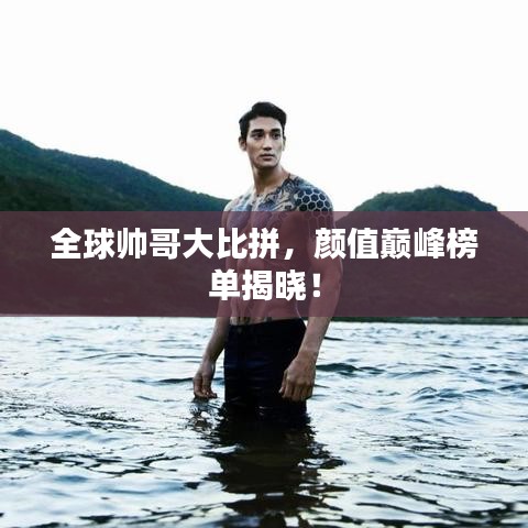 全球帅哥大比拼，颜值巅峰榜单揭晓！