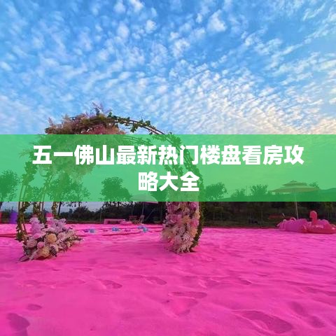 五一佛山最新热门楼盘看房攻略大全