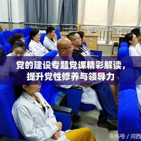 党的建设专题党课精彩解读，提升党性修养与领导力