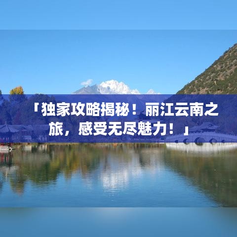「独家攻略揭秘！丽江云南之旅，感受无尽魅力！」