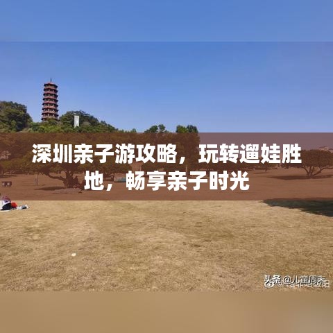 深圳亲子游攻略，玩转遛娃胜地，畅享亲子时光