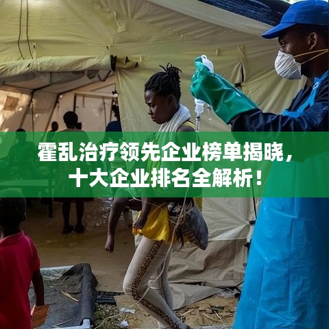 霍乱治疗领先企业榜单揭晓，十大企业排名全解析！