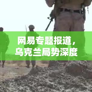 网易专题报道，乌克兰局势深度解析