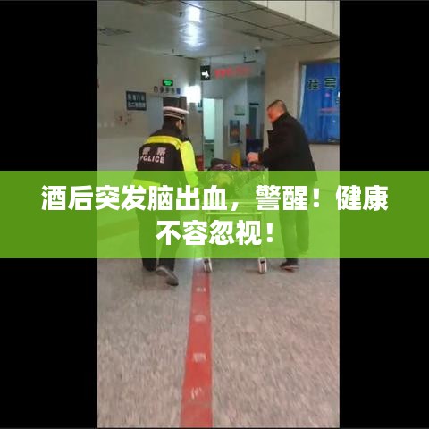 酒后突发脑出血，警醒！健康不容忽视！