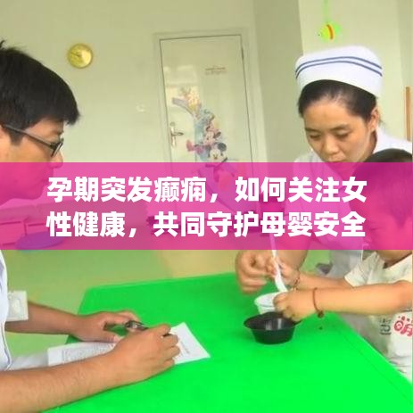 孕期突发癫痫，如何关注女性健康，共同守护母婴安全？