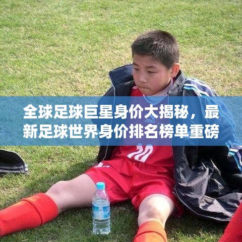 全球足球巨星身价大揭秘，最新足球世界身价排名榜单重磅出炉！