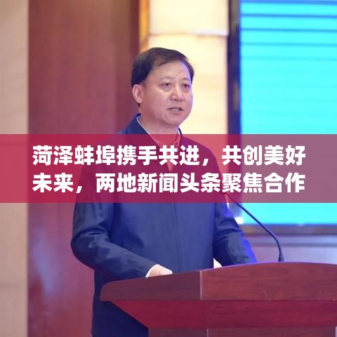 菏泽蚌埠携手共进，共创美好未来，两地新闻头条聚焦合作发展