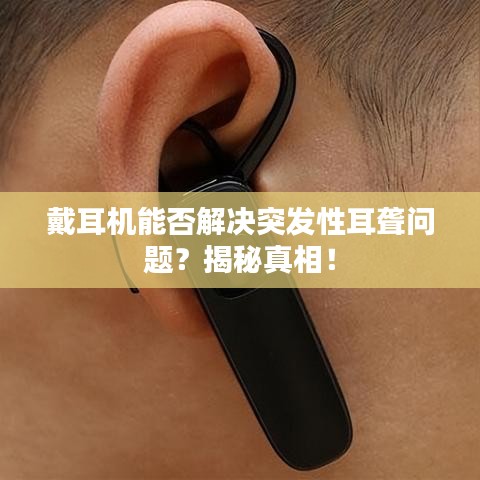 戴耳机能否解决突发性耳聋问题？揭秘真相！