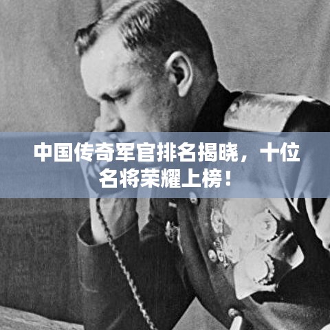 中国传奇军官排名揭晓，十位名将荣耀上榜！