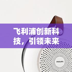 飞利浦创新科技，引领未来科技潮流，引领行业新风向