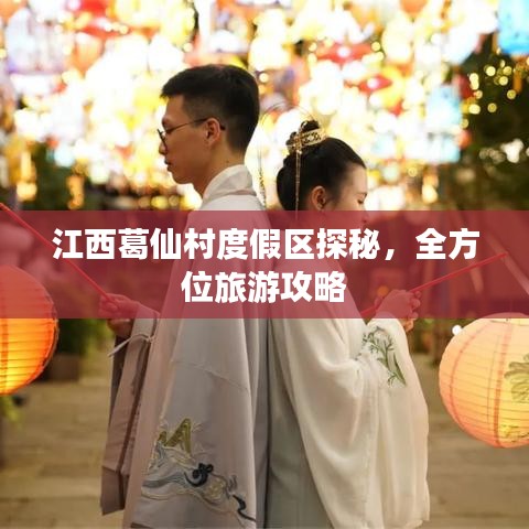 江西葛仙村度假区探秘，全方位旅游攻略